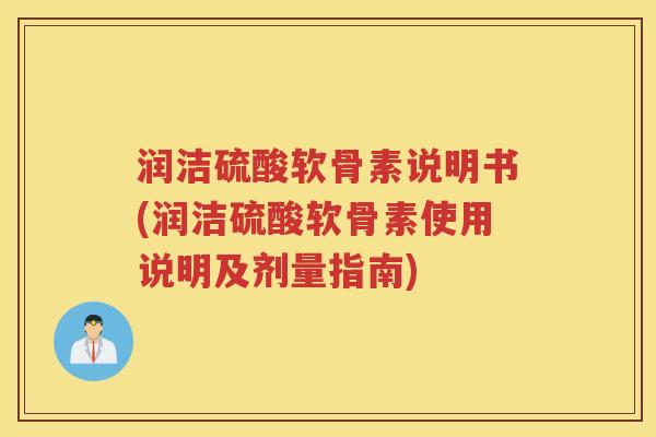 润洁硫酸软骨素说明书(润洁硫酸软骨素使用说明及剂量指南)
