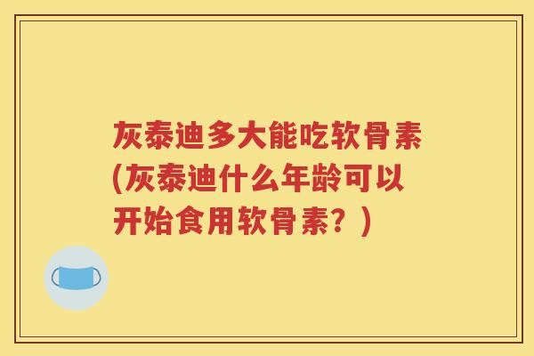 灰泰迪多大能吃软骨素(灰泰迪什么年龄可以开始食用软骨素?) 灰泰迪多大能吃软骨素(灰泰迪什么年龄可以开始食用软骨素?)