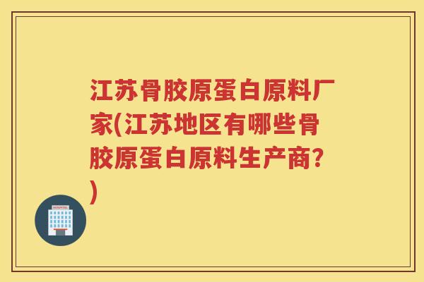 江苏骨胶原蛋白原料厂家(江苏地区有哪些骨胶原蛋白原料生产商？)