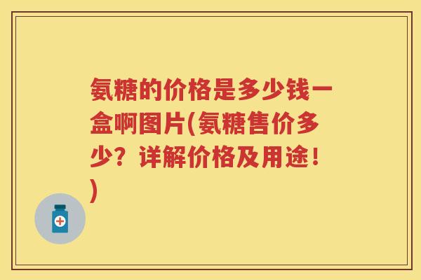氨糖的价格是多少钱一盒啊图片(氨糖售价多少?详解价格及用途!) 氨糖的价格是多少钱一盒啊图片(氨糖售价多少?详解价格及用途!)