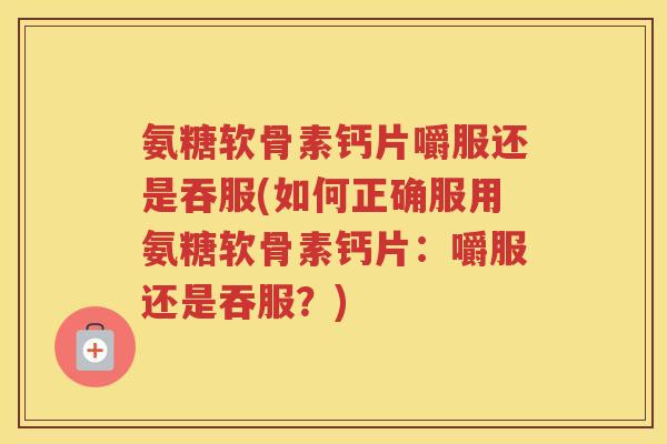 氨糖软骨素钙片嚼服还是吞服(如何正确服用氨糖软骨素钙片:嚼服还是吞服?) 氨糖软骨素钙片嚼服还是吞服(如何正确服用氨糖软骨素钙片:嚼服还是吞服?)