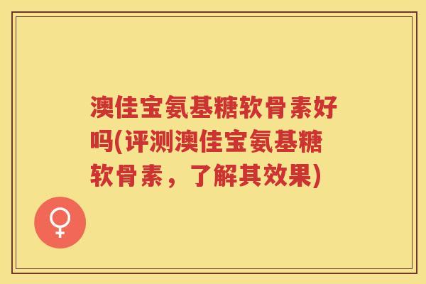 澳佳宝氨基糖软骨素好吗(评测澳佳宝氨基糖软骨素，了解其效果)