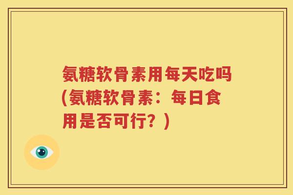 氨糖软骨素用每天吃吗(氨糖软骨素:每日食用是否可行?) 氨糖软骨素用每天吃吗(氨糖软骨素:每日食用是否可行?)