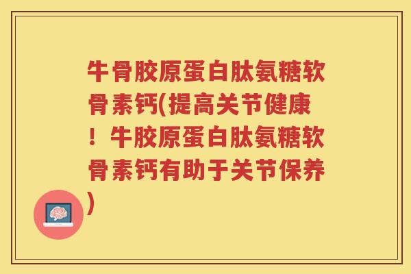 牛骨胶原蛋白肽氨糖软骨素钙(提高关节健康!牛胶原蛋白肽氨糖软骨素钙有助于关节保养) 牛骨胶原蛋白肽氨糖软骨素钙(提高关节健康!牛胶原蛋白肽氨糖软骨素钙有助于关节保养)