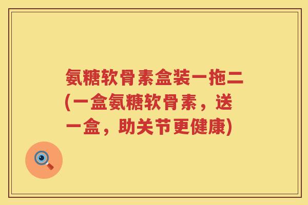 氨糖软骨素盒装一拖二(一盒氨糖软骨素,送一盒,助关节更健康) 氨糖软骨素盒装一拖二(一盒氨糖软骨素,送一盒,助关节更健康)
