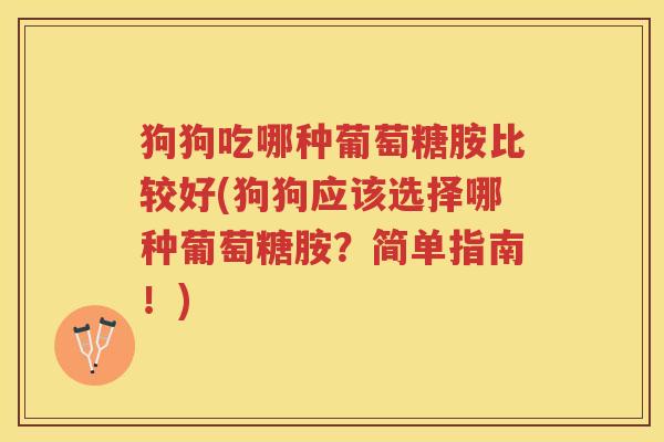 狗狗吃哪种葡萄糖胺比较好(狗狗应该选择哪种葡萄糖胺？简单指南！)