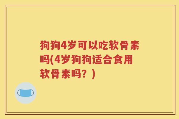 狗狗4岁可以吃软骨素吗(4岁狗狗适合食用软骨素吗？)