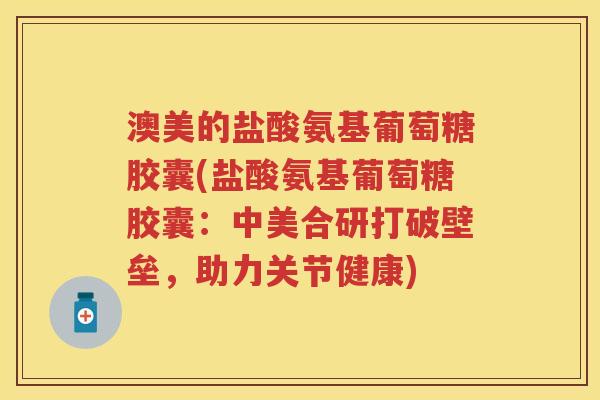 澳美的盐酸氨基葡萄糖胶囊(盐酸氨基葡萄糖胶囊:中美合研打破壁垒,助力关节健康) 澳美的盐酸氨基葡萄糖胶囊(盐酸氨基葡萄糖胶囊:中美合研打破壁垒,助力关节健康)