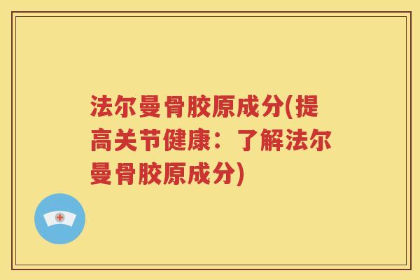 法尔曼骨胶原成分(提高关节健康：了解法尔曼骨胶原成分)