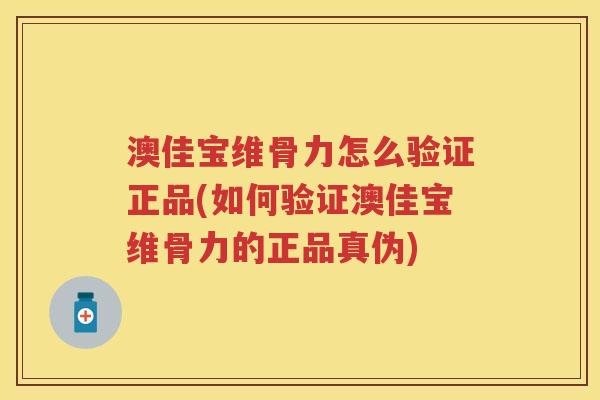 澳佳宝维骨力怎么验证正品(如何验证澳佳宝维骨力的正品真伪) 澳佳宝维骨力怎么验证正品(如何验证澳佳宝维骨力的正品真伪)
