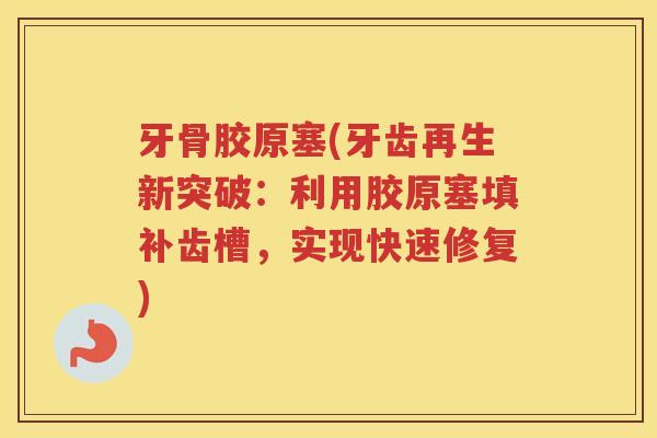 牙骨胶原塞(牙齿再生新突破:利用胶原塞填补齿槽,实现快速修复) 牙骨胶原塞(牙齿再生新突破:利用胶原塞填补齿槽,实现快速修复)