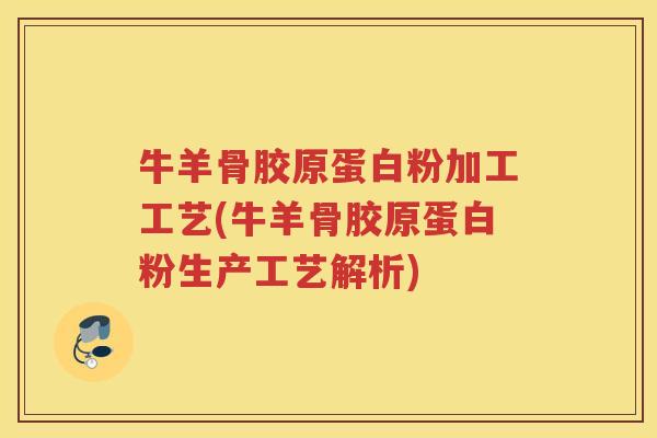 牛羊骨胶原蛋白粉加工工艺(牛羊骨胶原蛋白粉生产工艺解析)