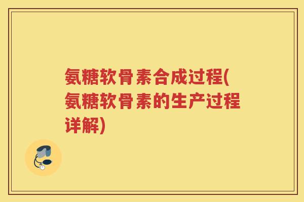 氨糖软骨素合成过程(氨糖软骨素的生产过程详解) 氨糖软骨素合成过程(氨糖软骨素的生产过程详解)