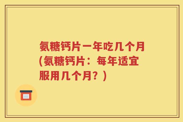 氨糖钙片一年吃几个月(氨糖钙片:每年适宜服用几个月?) 氨糖钙片一年吃几个月(氨糖钙片:每年适宜服用几个月?)