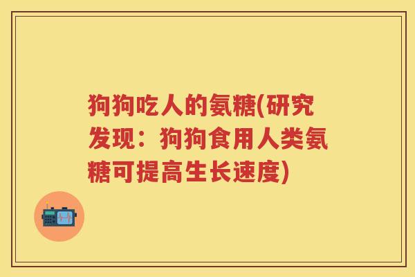 狗狗吃人的氨糖(研究发现:狗狗食用人类氨糖可提高生长速度) 狗狗吃人的氨糖(研究发现:狗狗食用人类氨糖可提高生长速度)