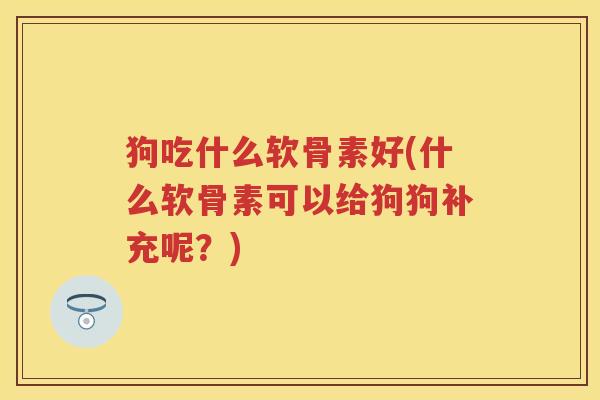 狗吃什么软骨素好(什么软骨素可以给狗狗补充呢?) 狗吃什么软骨素好(什么软骨素可以给狗狗补充呢?)