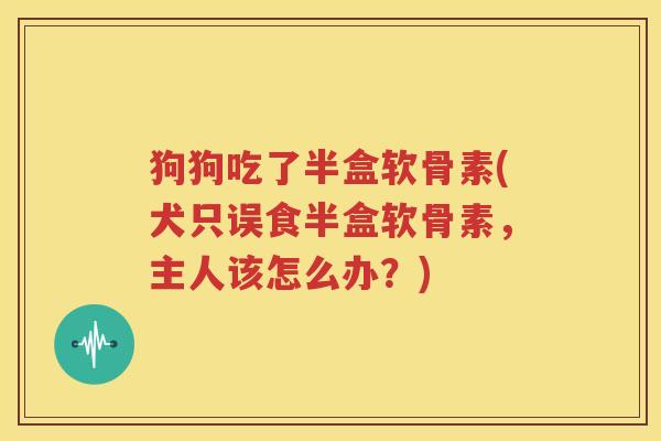 狗狗吃了半盒软骨素(犬只误食半盒软骨素,主人该怎么办?) 狗狗吃了半盒软骨素(犬只误食半盒软骨素,主人该怎么办?)