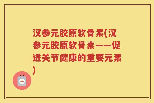 汉参元胶原软骨素(汉参元胶原软骨素——促进关节健康的重要元素) 汉参元胶原软骨素(汉参元胶原软骨素——促进关节健康的重要元素)