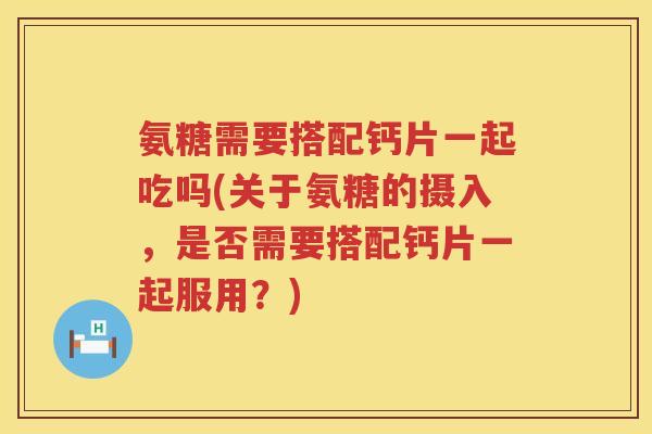 氨糖需要搭配钙片一起吃吗(关于氨糖的摄入,是否需要搭配钙片一起服用?) 氨糖需要搭配钙片一起吃吗(关于氨糖的摄入,是否需要搭配钙片一起服用?)