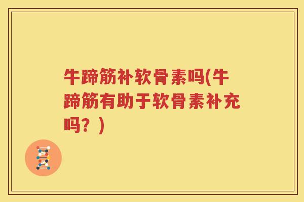 牛蹄筋补软骨素吗(牛蹄筋有助于软骨素补充吗?) 牛蹄筋补软骨素吗(牛蹄筋有助于软骨素补充吗?)