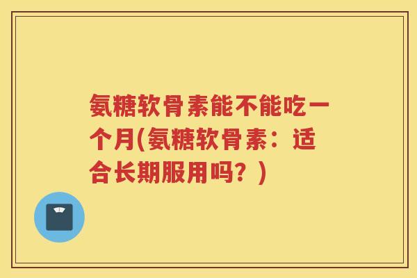 氨糖软骨素能不能吃一个月(氨糖软骨素:适合长期服用吗?) 氨糖软骨素能不能吃一个月(氨糖软骨素:适合长期服用吗?)