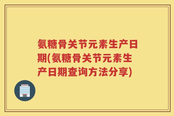 氨糖骨关节元素生产日期(氨糖骨关节元素生产日期查询方法分享) 氨糖骨关节元素生产日期(氨糖骨关节元素生产日期查询方法分享)