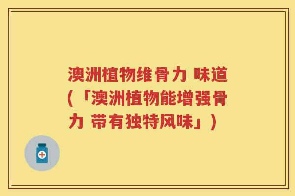 澳洲植物维骨力 味道(「澳洲植物能增强骨力 带有独特风味」) 澳洲植物维骨力 味道(「澳洲植物能增强骨力 带有独特风味」)