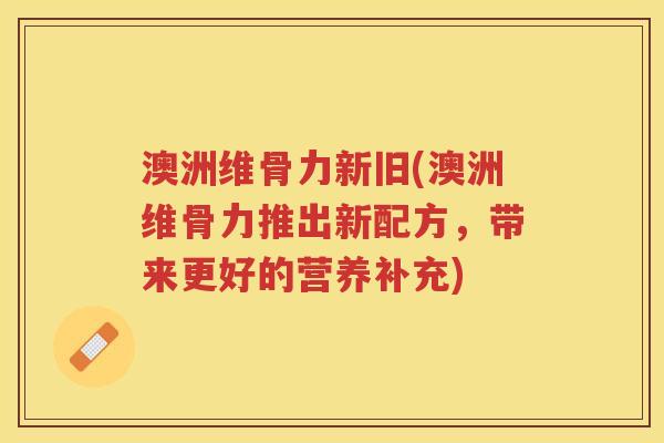 澳洲维骨力新旧(澳洲维骨力推出新配方,带来更好的营养补充) 澳洲维骨力新旧(澳洲维骨力推出新配方,带来更好的营养补充)