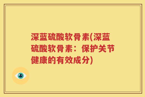 深蓝硫酸软骨素(深蓝硫酸软骨素:保护关节健康的有效成分) 深蓝硫酸软骨素(深蓝硫酸软骨素:保护关节健康的有效成分)