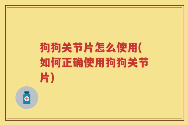 狗狗关节片怎么使用(如何正确使用狗狗关节片) 狗狗关节片怎么使用(如何正确使用狗狗关节片)