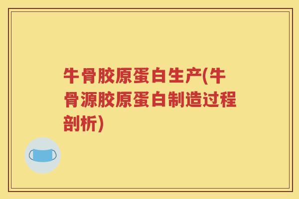 牛骨胶原蛋白生产(牛骨源胶原蛋白制造过程剖析) 牛骨胶原蛋白生产(牛骨源胶原蛋白制造过程剖析)