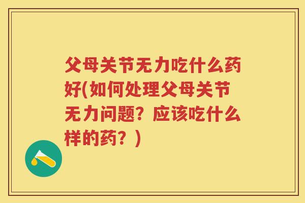 父母关节无力吃什么药好(如何处理父母关节无力问题?应该吃什么样的药?) 父母关节无力吃什么药好(如何处理父母关节无力问题?应该吃什么样的药?)