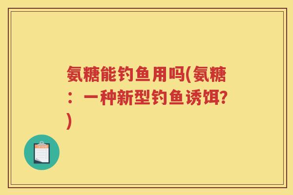 氨糖能钓鱼用吗(氨糖:一种新型钓鱼诱饵?) 氨糖能钓鱼用吗(氨糖:一种新型钓鱼诱饵?)