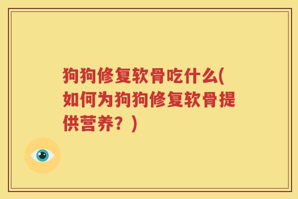 狗狗修复软骨吃什么(如何为狗狗修复软骨提供营养？)