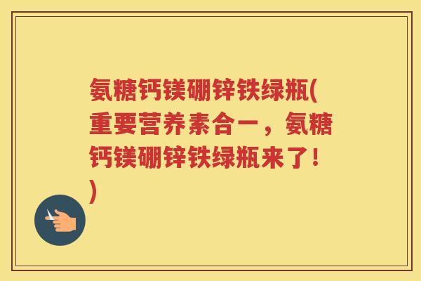 氨糖钙镁硼锌铁绿瓶(重要营养素合一,氨糖钙镁硼锌铁绿瓶来了!) 氨糖钙镁硼锌铁绿瓶(重要营养素合一,氨糖钙镁硼锌铁绿瓶来了!)