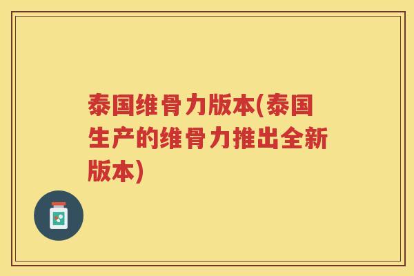泰国维骨力版本(泰国生产的维骨力推出全新版本)