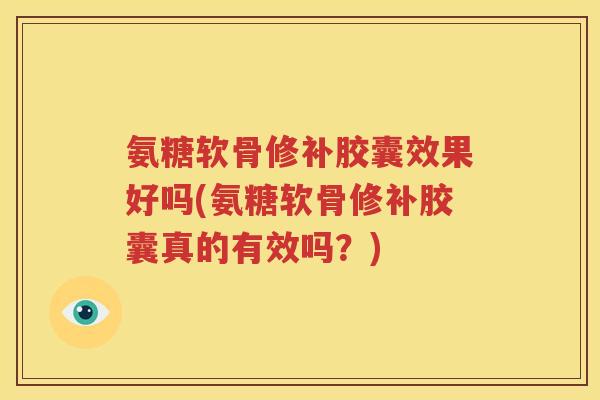 氨糖软骨修补胶囊效果好吗(氨糖软骨修补胶囊真的有效吗?) 氨糖软骨修补胶囊效果好吗(氨糖软骨修补胶囊真的有效吗?)