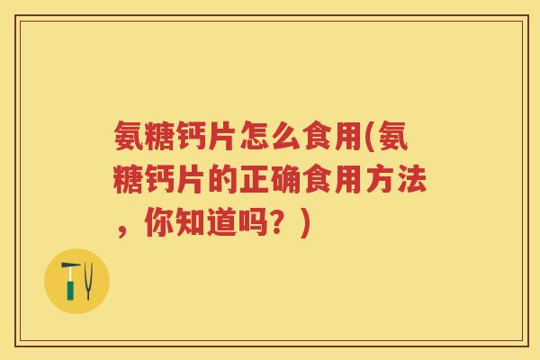 氨糖钙片怎么食用(氨糖钙片的正确食用方法,你知道吗?) 氨糖钙片怎么食用(氨糖钙片的正确食用方法,你知道吗?)