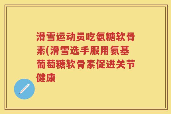 滑雪运动员吃氨糖软骨素(滑雪选手服用氨基葡萄糖软骨素促进关节健康 滑雪运动员吃氨糖软骨素(滑雪选手服用氨基葡萄糖软骨素促进关节健康