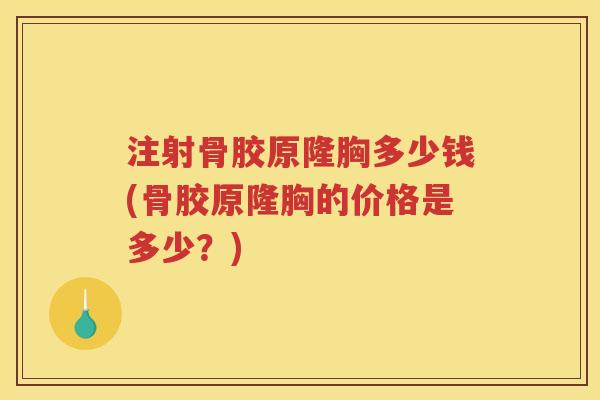 注射骨胶原隆胸多少钱(骨胶原隆胸的价格是多少?) 注射骨胶原隆胸多少钱(骨胶原隆胸的价格是多少?)