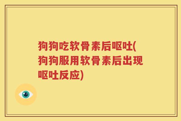 狗狗吃软骨素后(狗狗服用软骨素后出现反应) 狗狗吃软骨素后(狗狗服用软骨素后出现反应)