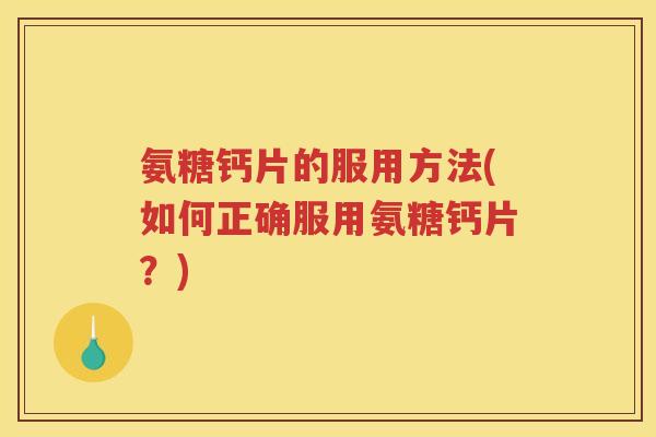 氨糖钙片的服用方法(如何正确服用氨糖钙片?) 氨糖钙片的服用方法(如何正确服用氨糖钙片?)