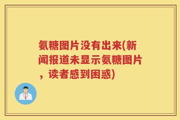 氨糖图片没有出来(新闻报道未显示氨糖图片,读者感到困惑) 氨糖图片没有出来(新闻报道未显示氨糖图片,读者感到困惑)