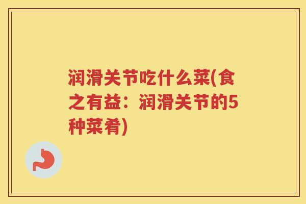 润滑关节吃什么菜(食之有益:润滑关节的5种菜肴) 润滑关节吃什么菜(食之有益:润滑关节的5种菜肴)