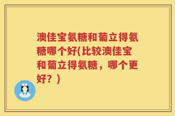 澳佳宝氨糖和葡立得氨糖哪个好(比较澳佳宝和葡立得氨糖，哪个更好？)