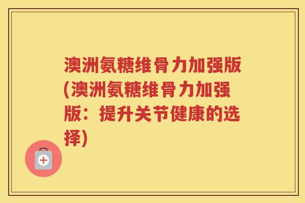 澳洲氨糖维骨力加强版(澳洲氨糖维骨力加强版:提升关节健康的选择) 澳洲氨糖维骨力加强版(澳洲氨糖维骨力加强版:提升关节健康的选择)