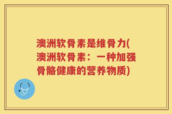 澳洲软骨素是维骨力(澳洲软骨素：一种加强骨骼健康的营养物质)