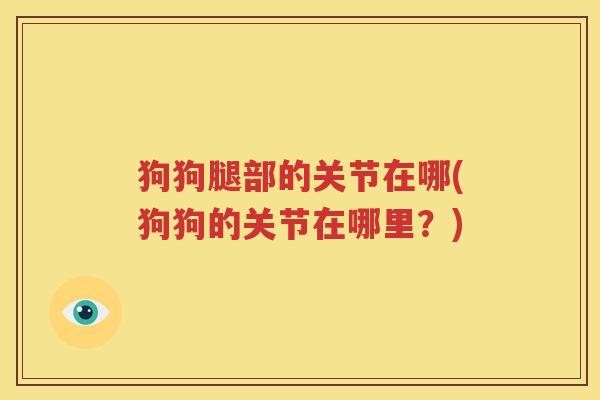 狗狗腿部的关节在哪(狗狗的关节在哪里?) 狗狗腿部的关节在哪(狗狗的关节在哪里?)