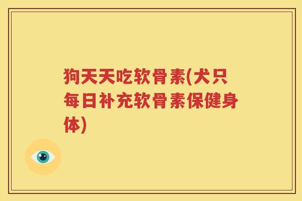 狗天天吃软骨素(犬只每日补充软骨素保健身体) 狗天天吃软骨素(犬只每日补充软骨素保健身体)