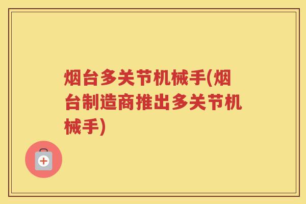 烟台多关节机械手(烟台制造商推出多关节机械手) 烟台多关节机械手(烟台制造商推出多关节机械手)